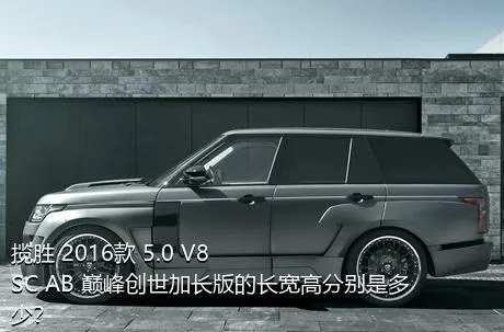 揽胜 2016款 5.0 V8 SC AB 巅峰创世加长版的长宽高分别是多少？
