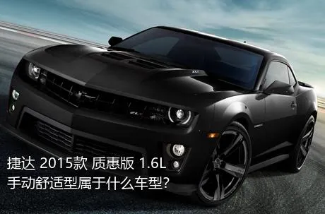捷达 2015款 质惠版 1.6L 手动舒适型属于什么车型？