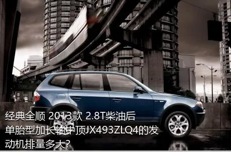 经典全顺 2013款 2.8T柴油后单胎型加长轴中顶JX493ZLQ4的发动机排量多大？