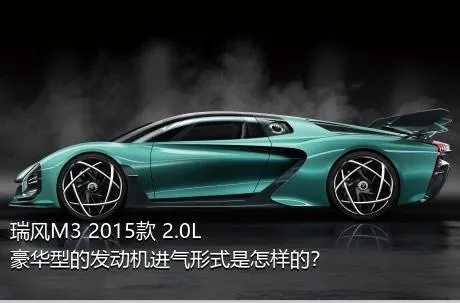 瑞风M3 2015款 2.0L 豪华型的发动机进气形式是怎样的？