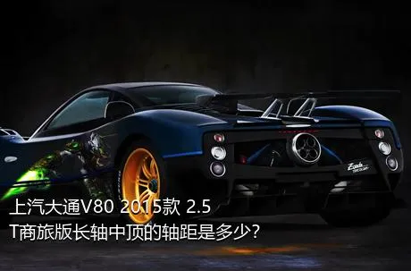 上汽大通V80 2015款 2.5T商旅版长轴中顶的轴距是多少？