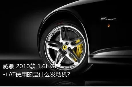 威驰 2010款 1.6L GL-i AT使用的是什么发动机？