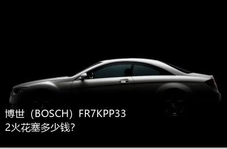 博世（BOSCH）FR7KPP332火花塞多少钱？