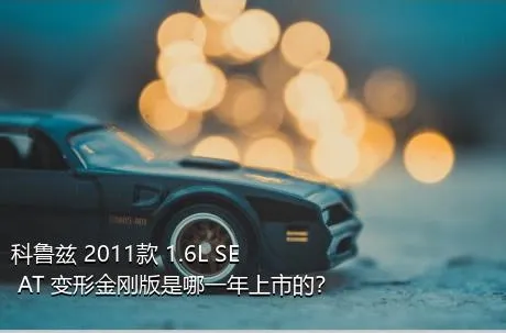 科鲁兹 2011款 1.6L SE AT 变形金刚版是哪一年上市的？