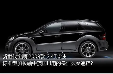 新世代全顺 2009款 2.4T柴油标准型加长轴中顶国III用的是什么变速箱？