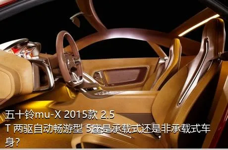 五十铃mu-X 2015款 2.5T 两驱自动畅游型 5座是承载式还是非承载式车身？