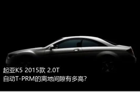 起亚K5 2015款 2.0T 自动T-PRM的离地间隙有多高？