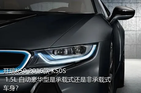 开瑞K50 2016款 K50S 1.5L 自动豪华型是承载式还是非承载式车身？
