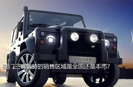 荆门三喜福特的销售区域是全国还是本市？