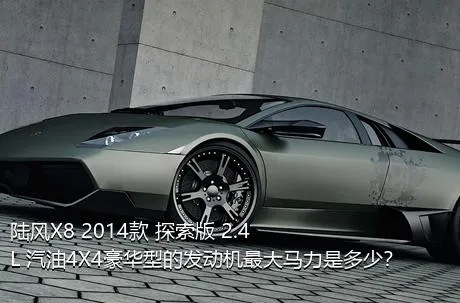 陆风X8 2014款 探索版 2.4L 汽油4X4豪华型的发动机最大马力是多少？