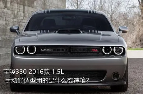 宝骏330 2016款 1.5L 手动舒适型用的是什么变速箱？