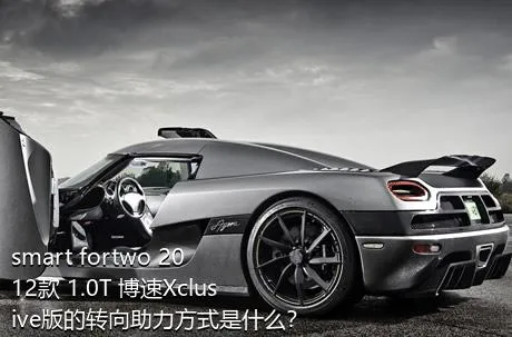 smart fortwo 2012款 1.0T 博速Xclusive版的转向助力方式是什么？