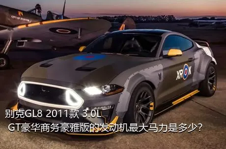 别克GL8 2011款 3.0L GT豪华商务豪雅版的发动机最大马力是多少？