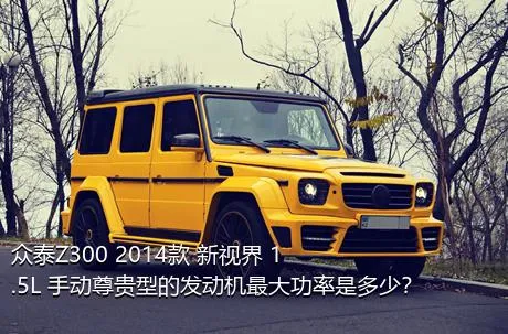 众泰Z300 2014款 新视界 1.5L 手动尊贵型的发动机最大功率是多少？