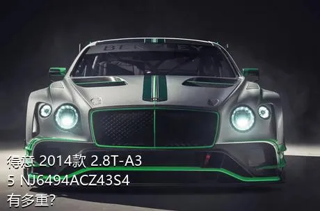 得意 2014款 2.8T-A35 NJ6494ACZ43S4有多重？