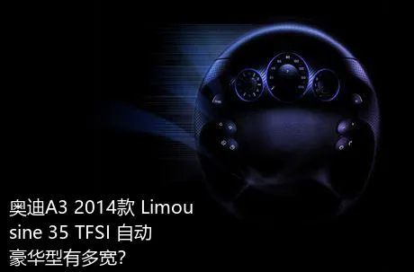 奥迪A3 2014款 Limousine 35 TFSI 自动豪华型有多宽？