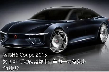 哈弗H6 Coupe 2015款 2.0T 手动两驱都市型车内一共有多少个喇叭？