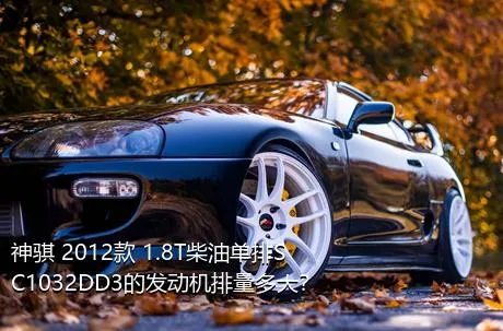 神骐 2012款 1.8T柴油单排SC1032DD3的发动机排量多大？