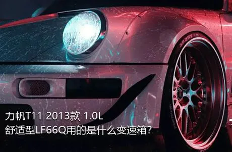 力帆T11 2013款 1.0L舒适型LF66Q用的是什么变速箱？