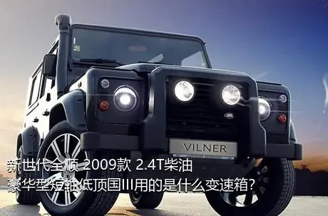 新世代全顺 2009款 2.4T柴油豪华型短轴低顶国III用的是什么变速箱？