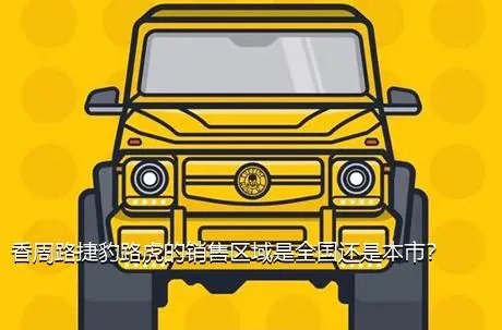 香周路捷豹路虎的销售区域是全国还是本市？