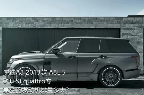 奥迪A8 2013款 A8L 50 TFSI quattro专享型的发动机排量多大？