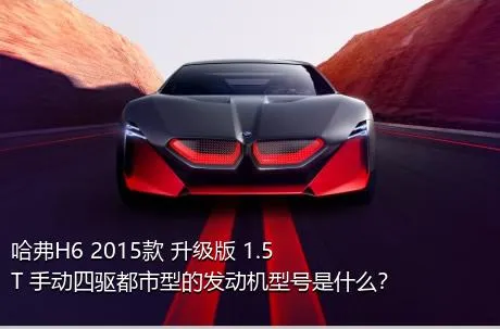 哈弗H6 2015款 升级版 1.5T 手动四驱都市型的发动机型号是什么？