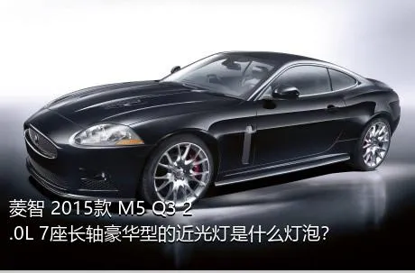 菱智 2015款 M5 Q3 2.0L 7座长轴豪华型的近光灯是什么灯泡？