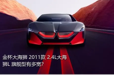金杯大海狮 2011款 2.4L大海狮L 旗舰型有多宽？