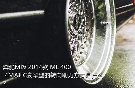奔驰M级 2014款 ML 400 4MATIC豪华型的转向助力方式是什么？