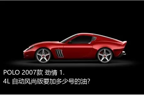 POLO 2007款 劲情 1.4L 自动风尚版要加多少号的油？