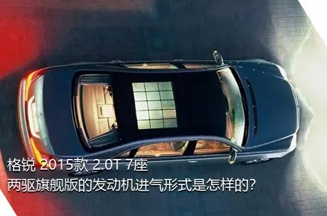 格锐 2015款 2.0T 7座两驱旗舰版的发动机进气形式是怎样的？