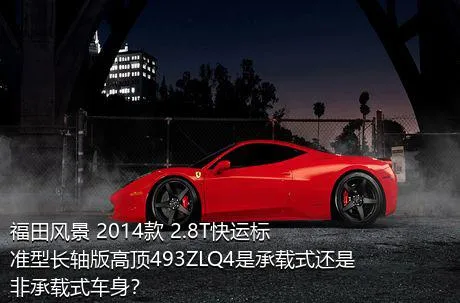 福田风景 2014款 2.8T快运标准型长轴版高顶493ZLQ4是承载式还是非承载式车身？