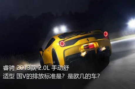 睿骋 2013款 2.0L 手动舒适型 国V的排放标准是？是欧几的车？