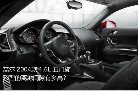 高尔 2004款 1.6L 五门旋彩型的离地间隙有多高？