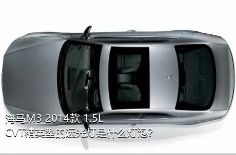 海马M3 2014款 1.5L CVT精英型的远光灯是什么灯泡？