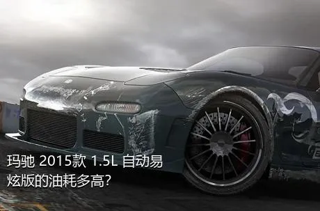 玛驰 2015款 1.5L 自动易炫版的油耗多高？