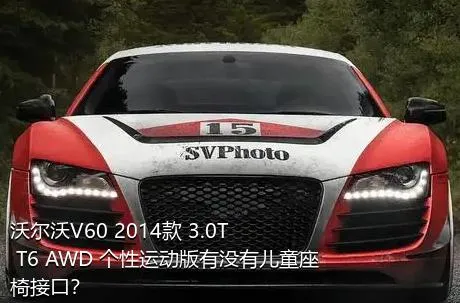 沃尔沃V60 2014款 3.0T T6 AWD 个性运动版有没有儿童座椅接口？