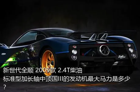 新世代全顺 2009款 2.4T柴油标准型加长轴中顶国III的发动机最大马力是多少？