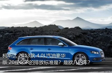 柯斯达 2013款 4.0L汽油豪华版 20座6GR的排放标准是？是欧几的车？