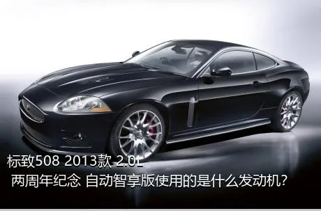 标致508 2013款 2.0L 两周年纪念 自动智享版使用的是什么发动机？