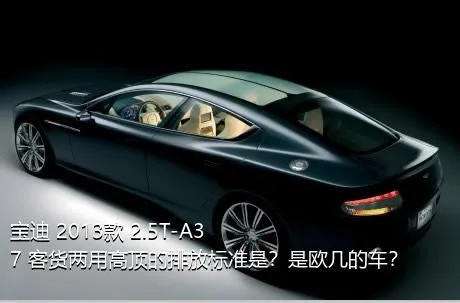 宝迪 2013款 2.5T-A37 客货两用高顶的排放标准是？是欧几的车？