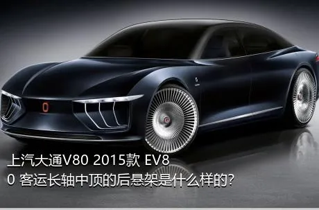 上汽大通V80 2015款 EV80 客运长轴中顶的后悬架是什么样的？