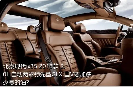 北京现代ix35 2013款 2.0L 自动两驱领先型GLX 国V要加多少号的油？