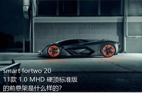 smart fortwo 2011款 1.0 MHD 硬顶标准版的前悬架是什么样的？