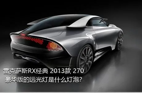 雷克萨斯RX经典 2013款 270 豪华版的远光灯是什么灯泡？