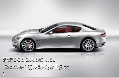 奇瑞QQ3 2005款 0.8L Ezdrive-1的发动机排量多大？