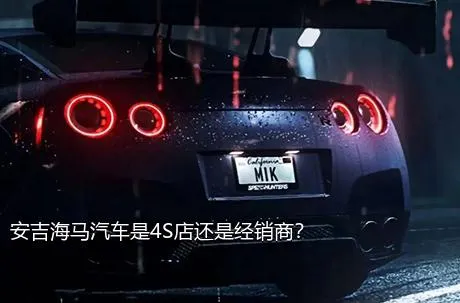 安吉海马汽车是4S店还是经销商？