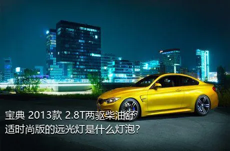 宝典 2013款 2.8T两驱柴油舒适时尚版的远光灯是什么灯泡？