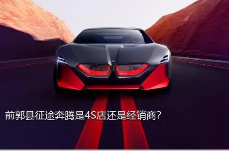 前郭县征途奔腾是4S店还是经销商？